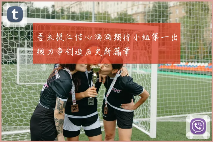 吾米提江信心满满期待小组第一出线力争创造历史新篇章