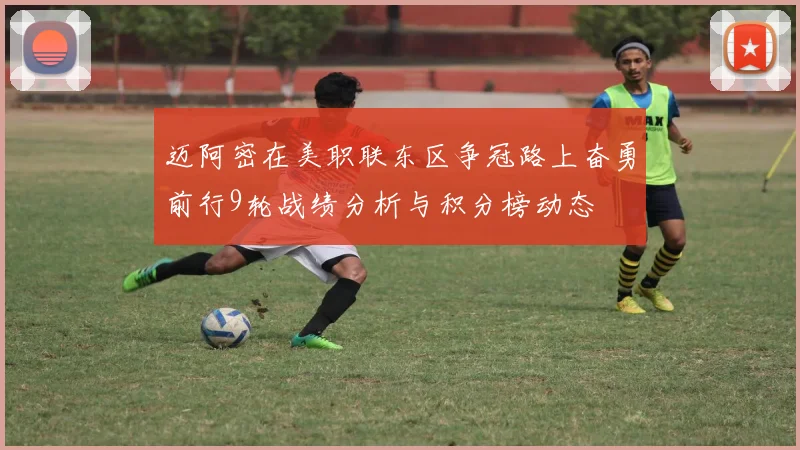 迈阿密在美职联东区争冠路上奋勇前行9轮战绩分析与积分榜动态