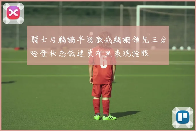 骑士与鹈鹕半场激战鹈鹕领先三分哈登状态低迷莫布里表现抢眼