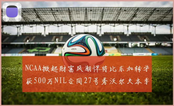 NCAA掀起财富风潮悍将比东加转学获500万NIL合同27号秀沃尔夫本季收入280万