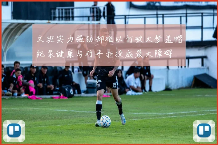 文班实力强劲却难以打破大梦盖帽纪录健康与对手拒投成最大障碍