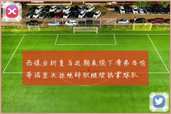 西媒分析皇马近期表现下滑弗洛伦蒂诺坚决拒绝辞职继续执掌球队