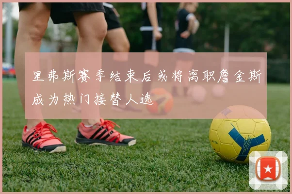 里弗斯赛季结束后或将离职詹金斯成为热门接替人选