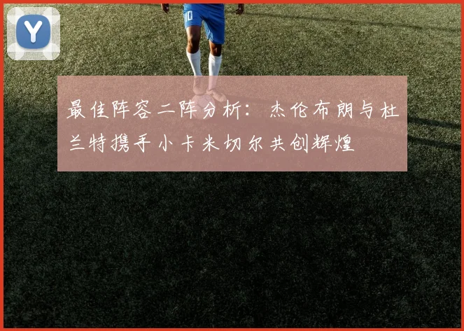 最佳阵容二阵分析：杰伦布朗与杜兰特携手小卡米切尔共创辉煌