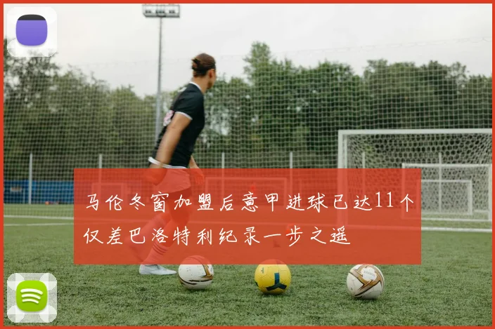 马伦冬窗加盟后意甲进球已达11个仅差巴洛特利纪录一步之遥