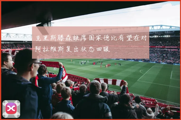 克里斯滕森缺席国家德比有望在对阿拉维斯复出状态回暖