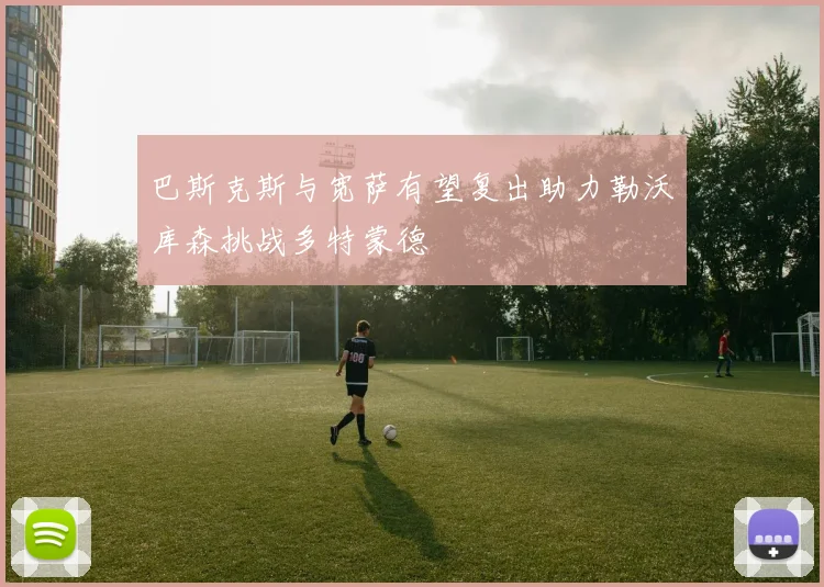 巴斯克斯与宽萨有望复出助力勒沃库森挑战多特蒙德