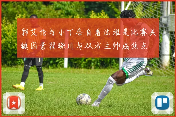 郭艾伦与小丁各自看法谁是比赛关键因素翟晓川与双方主帅成焦点