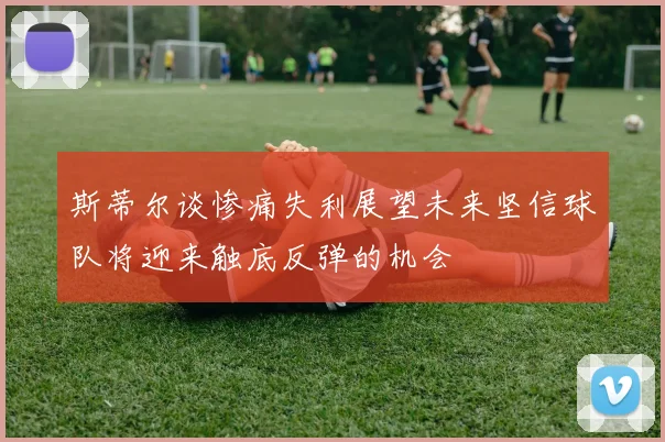 斯蒂尔谈惨痛失利展望未来坚信球队将迎来触底反弹的机会