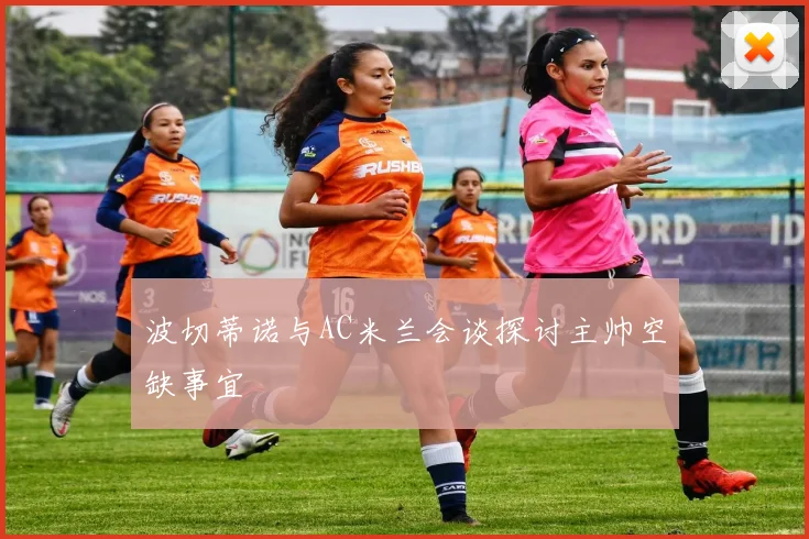 波切蒂诺与AC米兰会谈探讨主帅空缺事宜