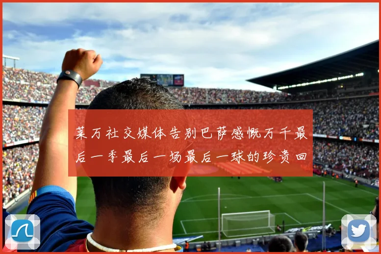 莱万社交媒体告别巴萨感慨万千最后一季最后一场最后一球的珍贵回忆