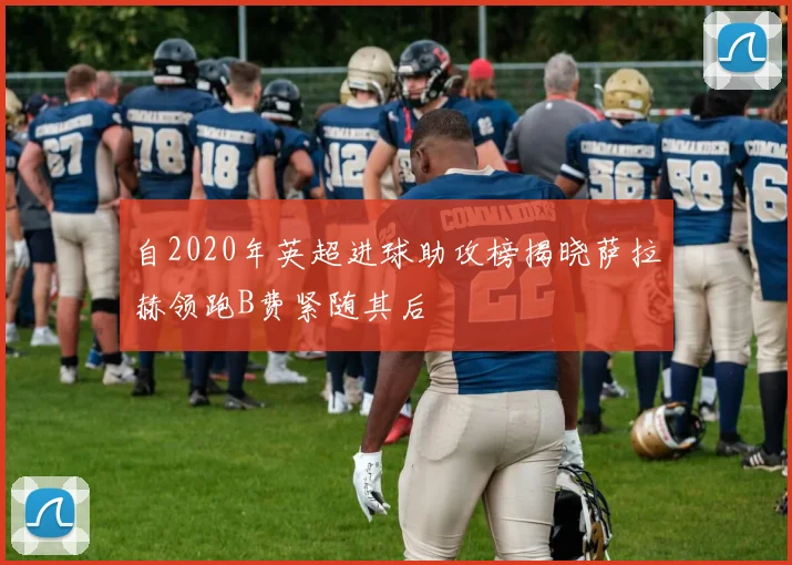 自2020年英超进球助攻榜揭晓萨拉赫领跑B费紧随其后