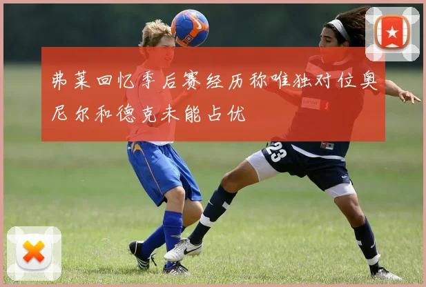 弗莱回忆季后赛经历称唯独对位奥尼尔和德克未能占优
