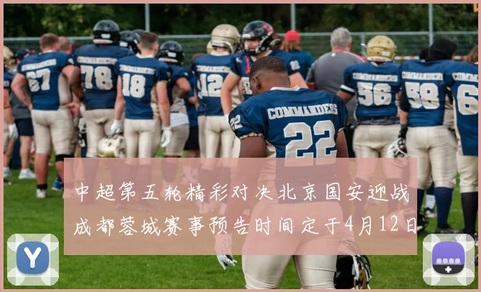 中超第五轮精彩对决北京国安迎战成都蓉城赛事预告时间定于4月12日19点35分