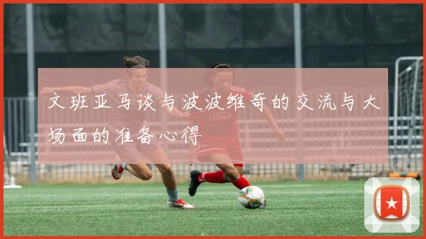 文班亚马谈与波波维奇的交流与大场面的准备心得