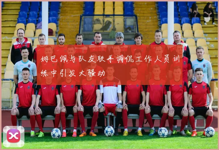 姆巴佩与队友联手调侃工作人员训练中引发大骚动