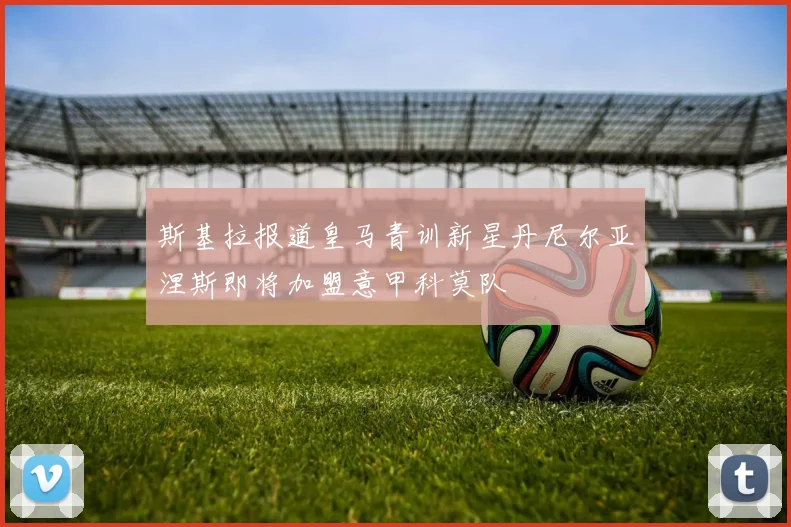 斯基拉报道皇马青训新星丹尼尔亚涅斯即将加盟意甲科莫队