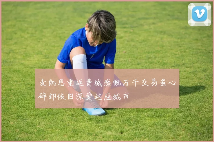 麦凯恩重返费城感慨万千交易虽心碎却依旧深爱这座城市