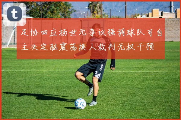 足协回应杨世元争议强调球队可自主决定脑震荡换人裁判无权干预