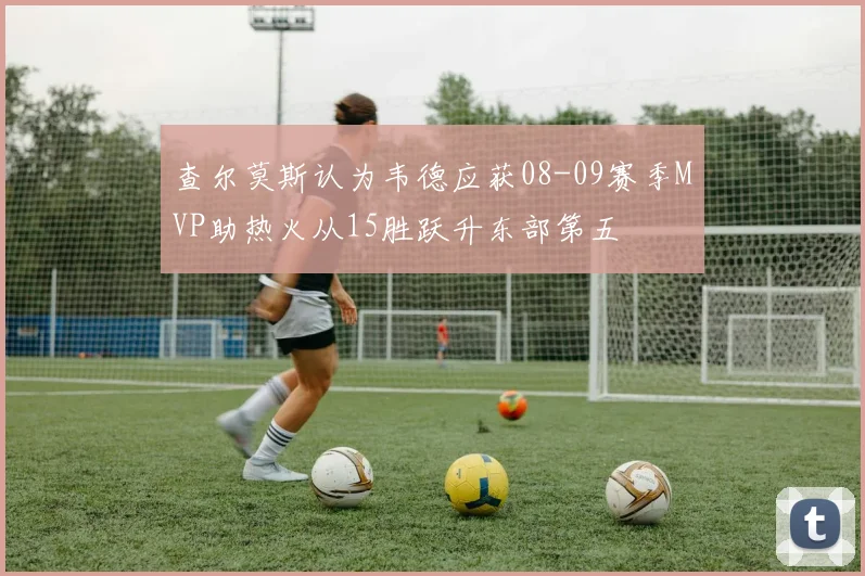 查尔莫斯认为韦德应获08-09赛季MVP助热火从15胜跃升东部第五