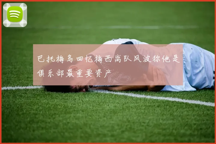 巴托梅乌回忆梅西离队风波称他是俱乐部最重要资产