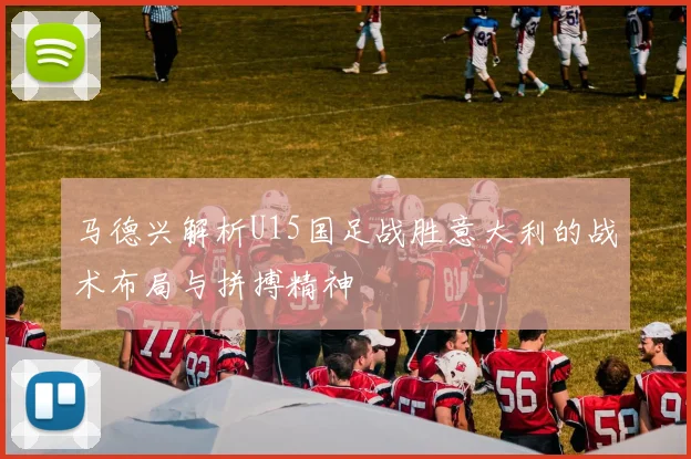 马德兴解析U15国足战胜意大利的战术布局与拼搏精神