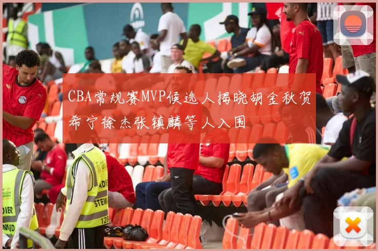 CBA常规赛MVP候选人揭晓胡金秋贺希宁徐杰张镇麟等人入围
