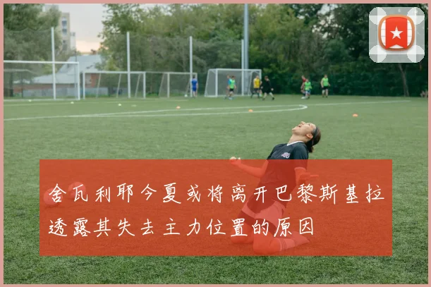 舍瓦利耶今夏或将离开巴黎斯基拉透露其失去主力位置的原因
