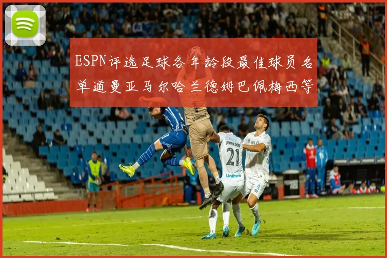 ESPN评选足球各年龄段最佳球员名单道曼亚马尔哈兰德姆巴佩梅西等人上榜