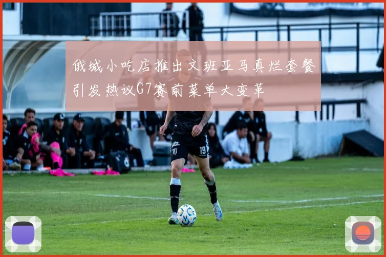 俄城小吃店推出文班亚马真烂套餐引发热议G7赛前菜单大变革