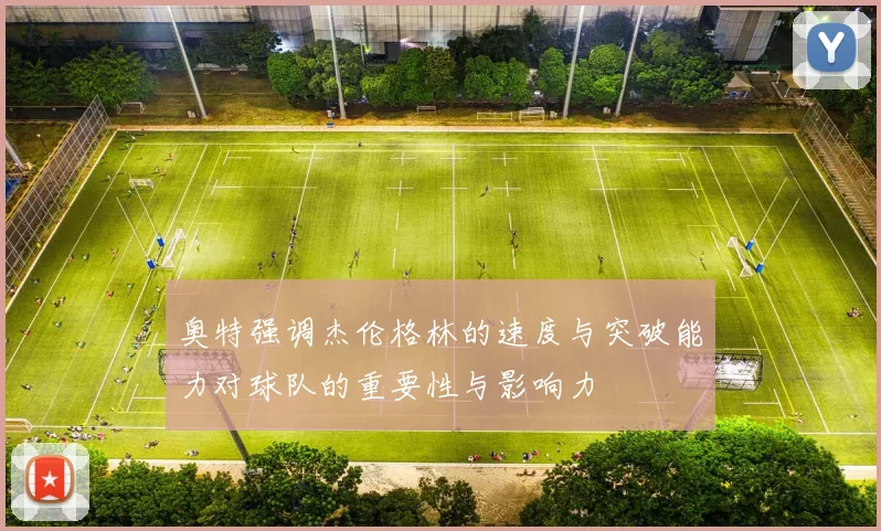 奥特强调杰伦格林的速度与突破能力对球队的重要性与影响力