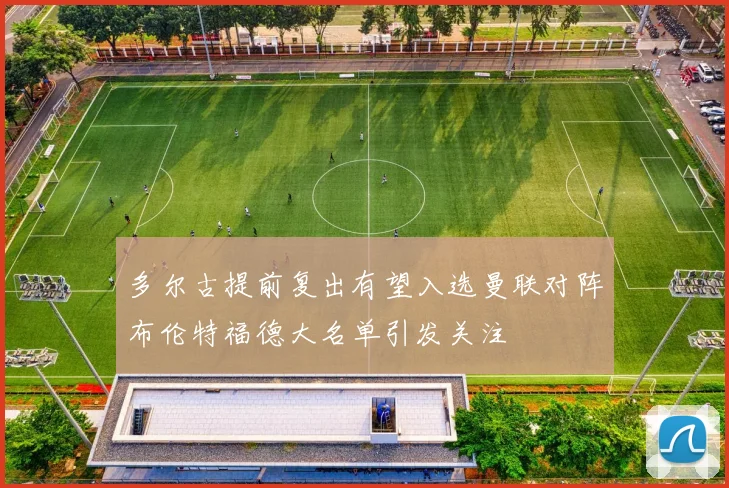 多尔古提前复出有望入选曼联对阵布伦特福德大名单引发关注