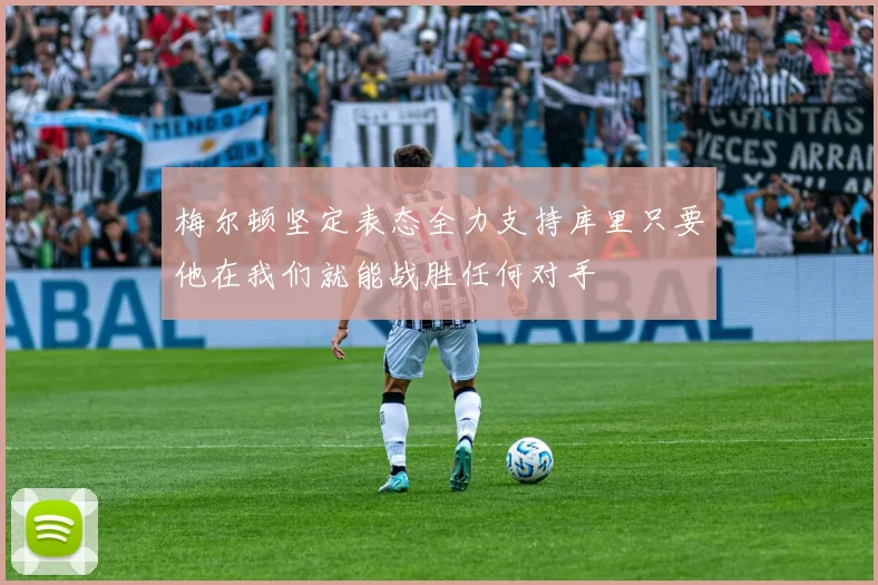 梅尔顿坚定表态全力支持库里只要他在我们就能战胜任何对手