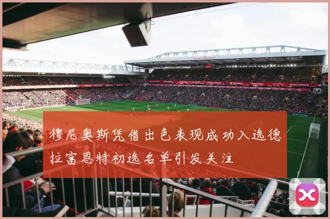 穆尼奥斯凭借出色表现成功入选德拉富恩特初选名单引发关注
