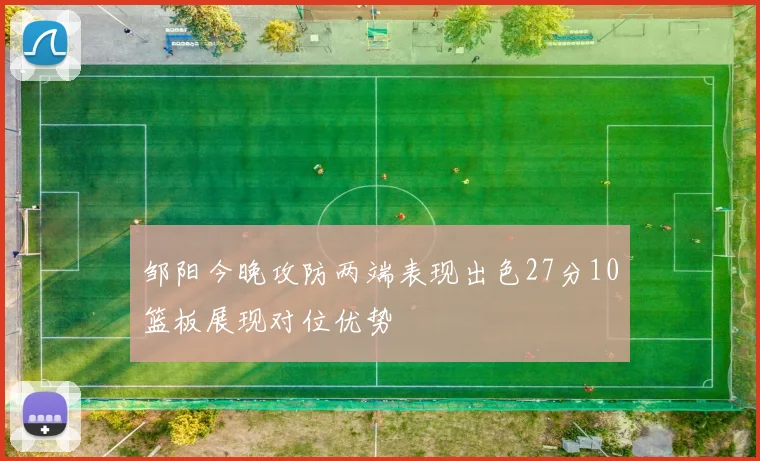 邹阳今晚攻防两端表现出色27分10篮板展现对位优势