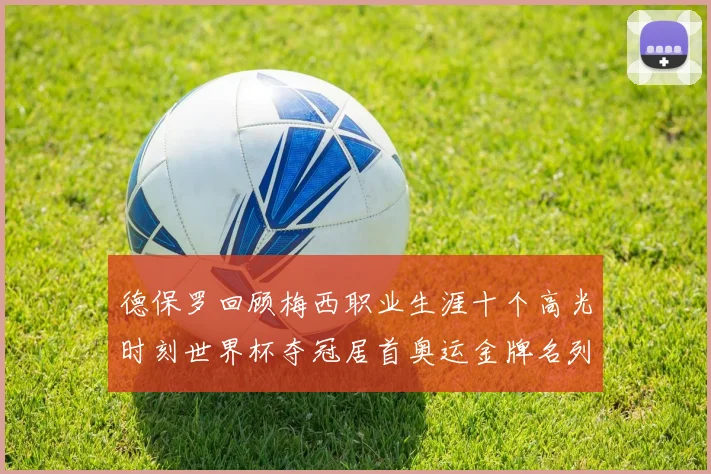 德保罗回顾梅西职业生涯十个高光时刻世界杯夺冠居首奥运金牌名列第四