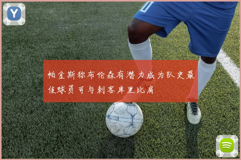 帕金斯称布伦森有潜力成为队史最佳球员可与刺客库里比肩