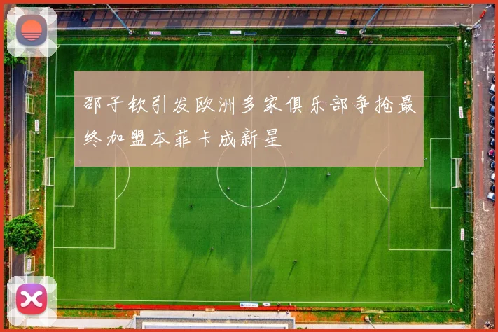 邵子钦引发欧洲多家俱乐部争抢最终加盟本菲卡成新星