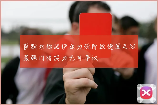 萨默尔称诺伊尔为现阶段德国足坛最强门将实力无可争议