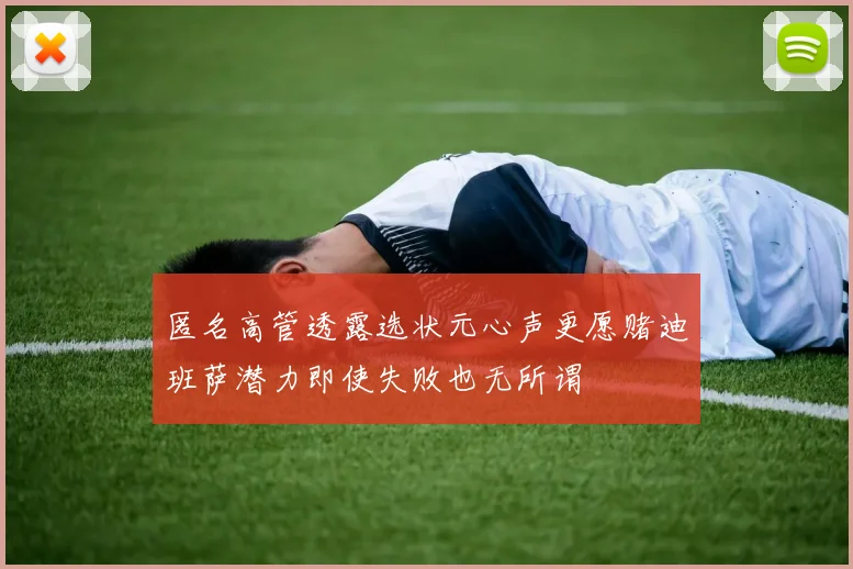 匿名高管透露选状元心声更愿赌迪班萨潜力即使失败也无所谓
