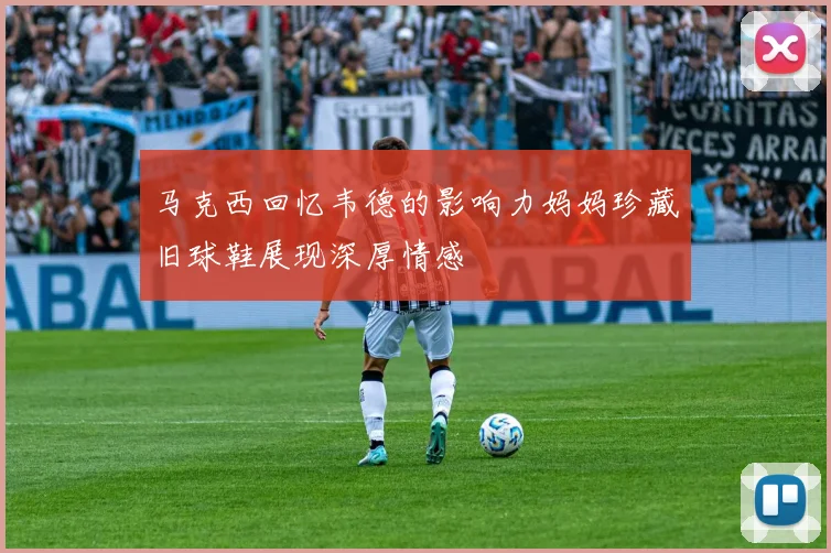 马克西回忆韦德的影响力妈妈珍藏旧球鞋展现深厚情感